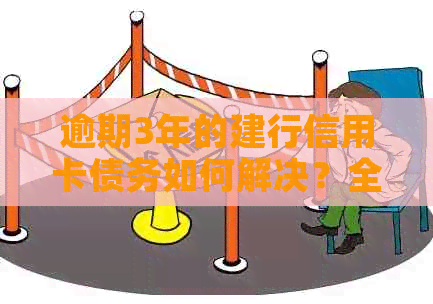 逾期3年的建行信用卡债务如何解决？全面指南来帮你！