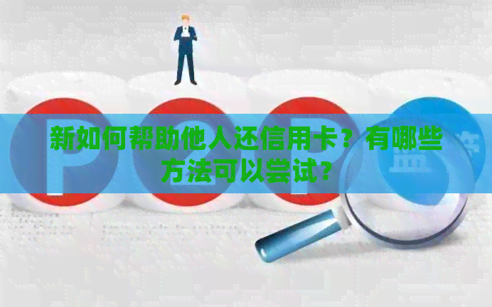 新如何帮助他人还信用卡？有哪些方法可以尝试？