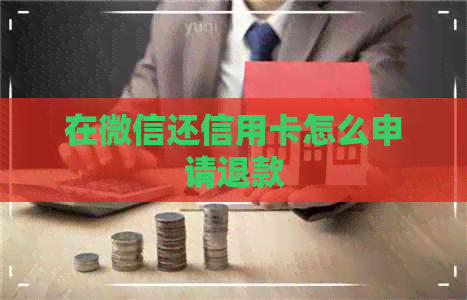 在微信还信用卡怎么申请退款