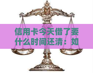 信用卡今天借了要什么时间还清：如何合理安排信用卡还款计划