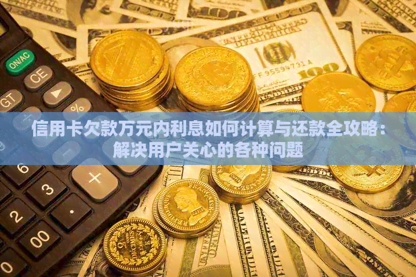 信用卡欠款万元内利息如何计算与还款全攻略：解决用户关心的各种问题