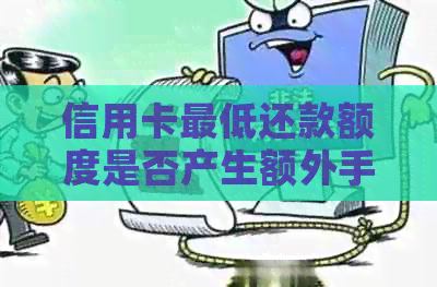 信用卡更低还款额度是否产生额外手续费和利息？如何避免不必要的费用？