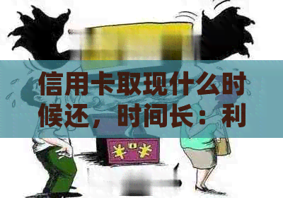 信用卡取现什么时候还，时间长：利息计算与还款规则解析