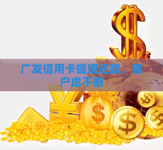 广发信用卡提现还款，客户虑不断