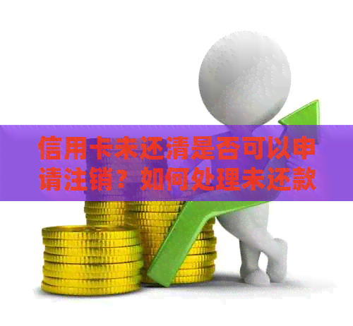 信用卡未还清是否可以申请注销？如何处理未还款的信用卡以及注销后的影响？