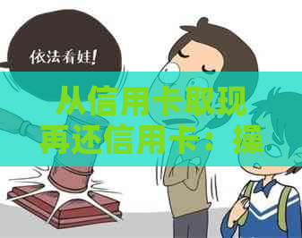 从信用卡取现再还信用卡：操作流程、注意事项及优缺点分析