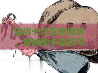 信用卡欠款未偿清，继续刷卡是否可行？解答疑惑并探讨策略