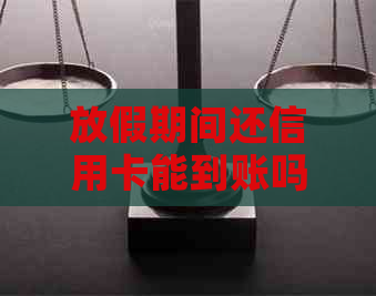 放假期间还信用卡能到账吗安全吗：解答疑问与安全建议