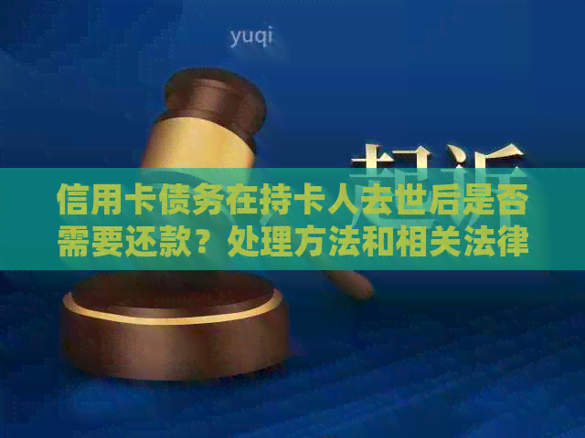 信用卡债务在持卡人去世后是否需要还款？处理方法和相关法律规定全面解析