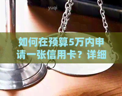 如何在预算5万内申请一张信用卡？详细步骤与比较分析