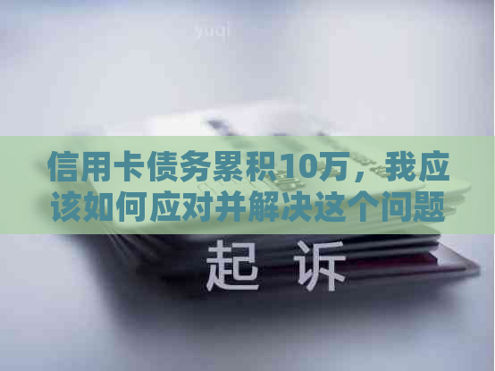 信用卡债务累积10万，我应该如何应对并解决这个问题？