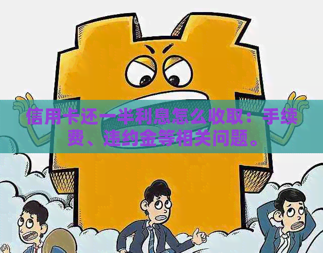 信用卡还一半利息怎么收取：手续费、违约金等相关问题。