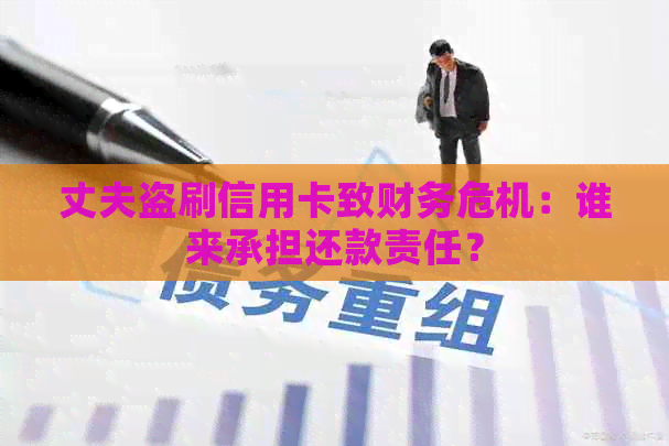 丈夫盗刷信用卡致财务危机：谁来承担还款责任？