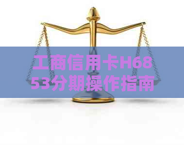 工商信用卡H6853分期操作指南：解决分期不成功问题