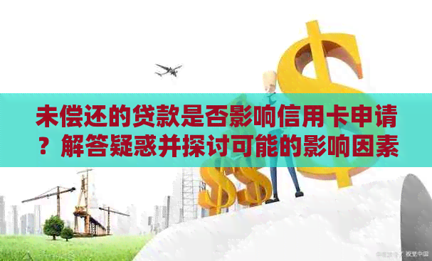 未偿还的贷款是否影响信用卡申请？解答疑惑并探讨可能的影响因素