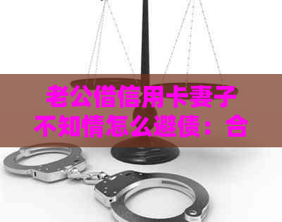 老公借信用卡妻子不知情怎么避债：合法性、偿还责任与应对策略