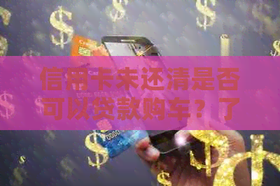 信用卡未还清是否可以贷款购车？了解完整流程及注意事项