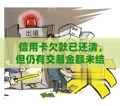 信用卡欠款已还清，但仍有交易金额未结清？如何处理这种情况？