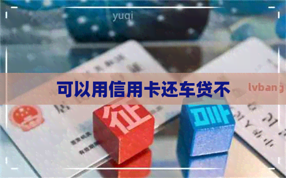 可以用信用卡还车贷不