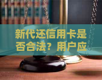 新代还信用卡是否合法？用户应注意的法律问题与注意事项解析