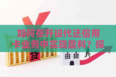 如何在开设代还信用卡业务中实现盈利？探讨该业务的可行性及收益来源