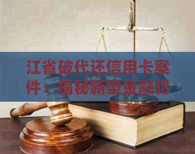 江省破代还信用卡案件：揭秘新型金融犯罪背后的黑幕