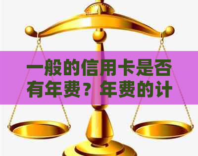 一般的信用卡是否有年费？年费的计算方式及2021年的年费政策解析