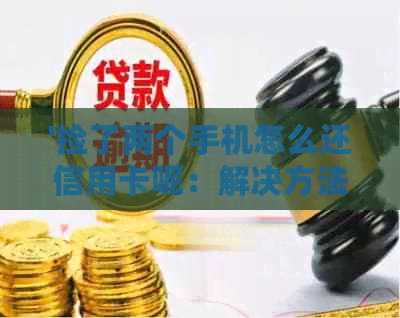 '捡了两个手机怎么还信用卡呢：解决方法与建议'