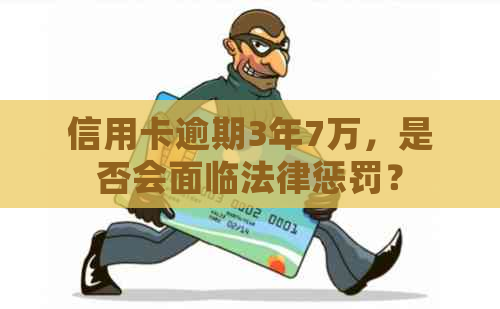 信用卡逾期3年7万，是否会面临法律惩罚？