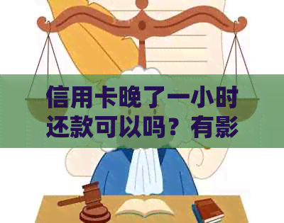 信用卡晚了一小时还款可以吗？有影响吗？