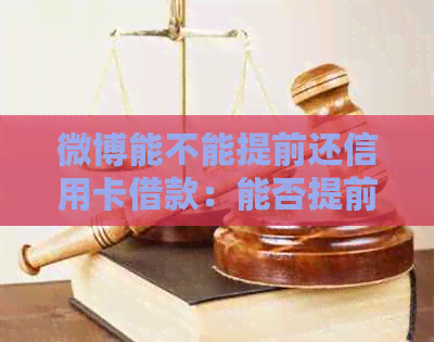 微博能不能提前还信用卡借款：能否提前还款及注意事项