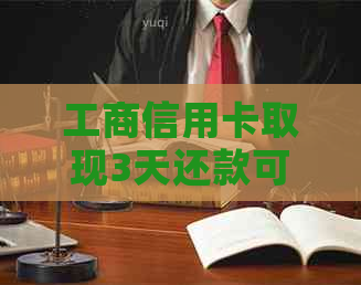 工商信用卡取现3天还款可以吗？工商银行信用卡ATM取现一次更高额度是多少？