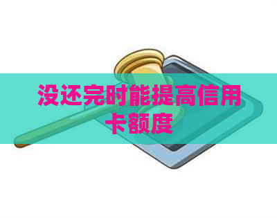 没还完时能提高信用卡额度