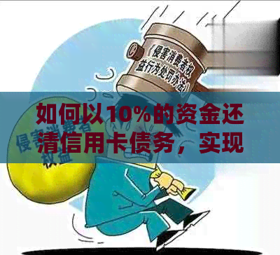 如何以10%的资金还清信用卡债务，实现全额还款并避免利息费用？