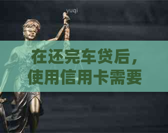 在还完车贷后，使用信用卡需要办理哪些手续？