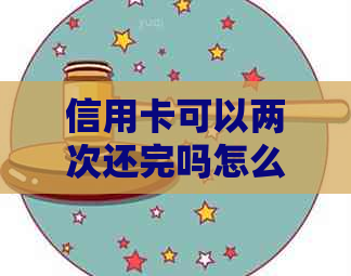 信用卡可以两次还完吗怎么还款？一张信用卡可以反复刷卡和还款吗？