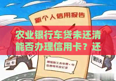 农业银行车贷未还清能否办理信用卡？还款期限对办理信用卡的影响及解决方案