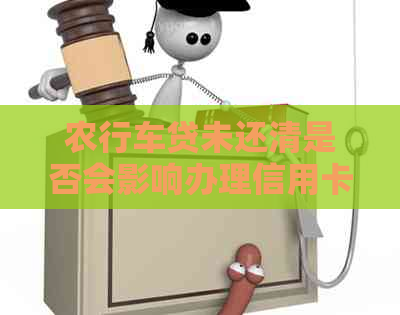 农行车贷未还清是否会影响办理信用卡？了解具体影响因素及解决方案