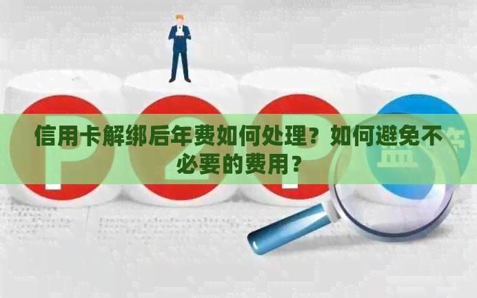 信用卡解绑后年费如何处理？如何避免不必要的费用？