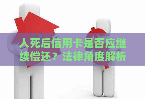 人死后信用卡是否应继续偿还？法律角度解析与建议