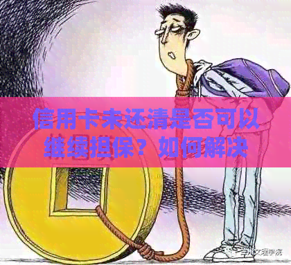 信用卡未还清是否可以继续担保？如何解决这个问题？