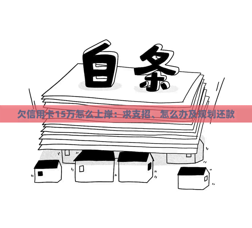 欠信用卡15万怎么上岸：求支招、怎么办及规划还款