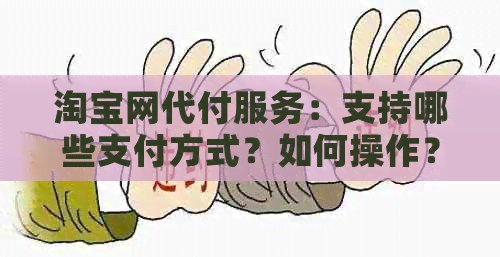 淘宝网代付服务：支持哪些支付方式？如何操作？注意事项有哪些？