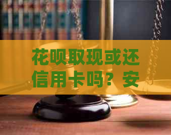 花呗取现或还信用卡吗？安全吗？有影响吗？会影响吗？