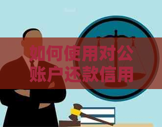 如何使用对公账户还款信用卡账单：全面解析步骤和注意事项