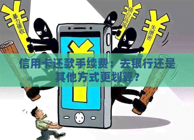 信用卡还款手续费：去银行还是其他方式更划算？