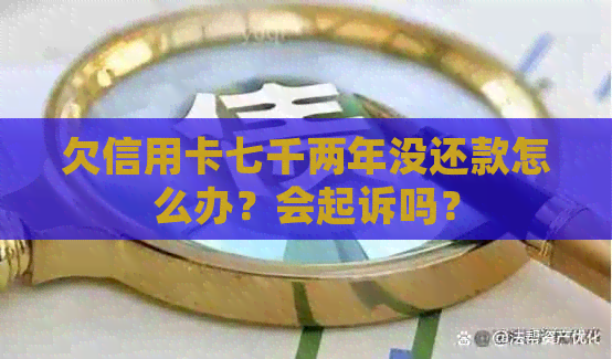 欠信用卡七千两年没还款怎么办？会起诉吗？