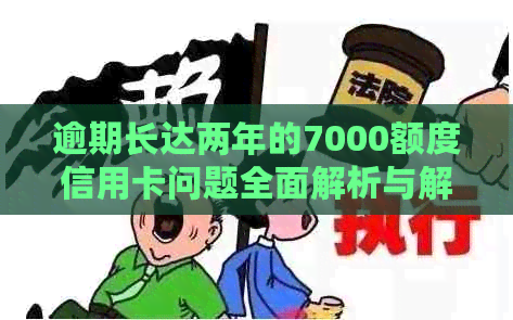 逾期长达两年的7000额度信用卡问题全面解析与解决方案