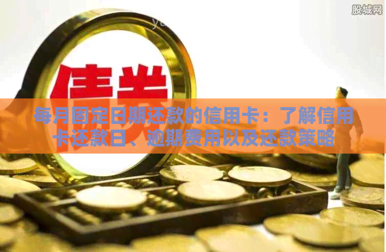 每月固定日期还款的信用卡：了解信用卡还款日、逾期费用以及还款策略