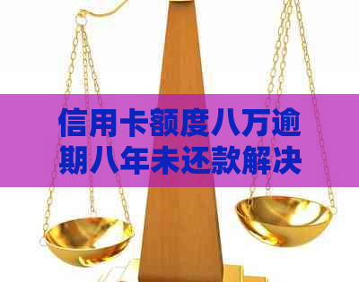 信用卡额度八万逾期八年未还款解决方法及注意事项